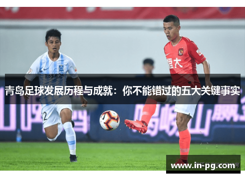 青岛足球发展历程与成就：你不能错过的五大关键事实