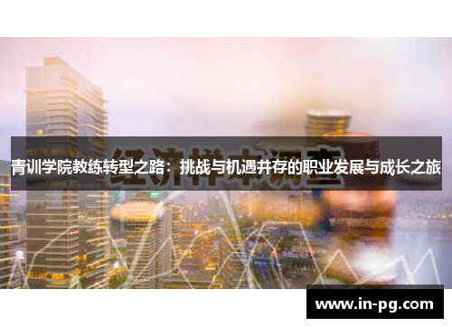 青训学院教练转型之路:挑战与机遇并存的职业发展与成长之旅 青训学院教练转型之路:挑战与机遇并存的职业发展与成长之旅