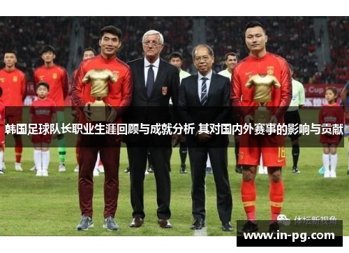 韩国足球队长职业生涯回顾与成就分析 其对国内外赛事的影响与贡献 韩国足球队长职业生涯回顾与成就分析 其对国内外赛事的影响与贡献