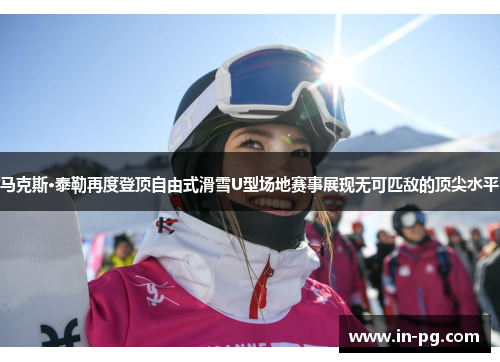 马克斯·泰勒再度登顶自由式滑雪U型场地赛事展现无可匹敌的顶尖水平