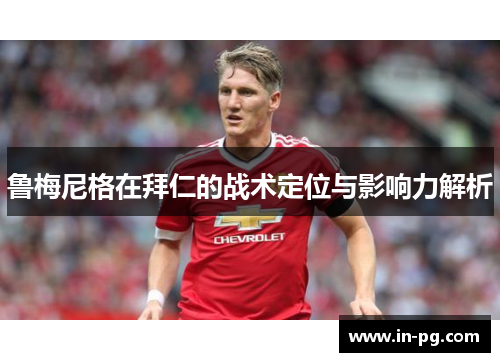 鲁梅尼格在拜仁的战术定位与影响力解析 鲁梅尼格在拜仁的战术定位与影响力解析