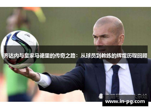 齐达内与皇家马德里的传奇之路:从球员到教练的辉煌历程回顾 齐达内与皇家马德里的传奇之路:从球员到教练的辉煌历程回顾