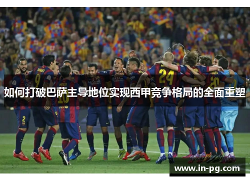 如何打破巴萨主导地位实现西甲竞争格局的全面重塑 如何打破巴萨主导地位实现西甲竞争格局的全面重塑