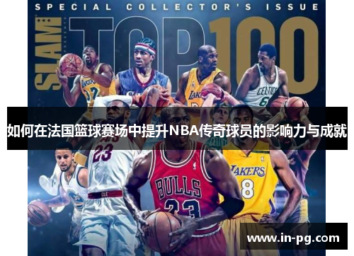 如何在法国篮球赛场中提升NBA传奇球员的影响力与成就 如何在法国篮球赛场中提升NBA传奇球员的影响力与成就