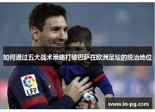 如何通过五大战术策略打破巴萨在欧洲足坛的统治地位