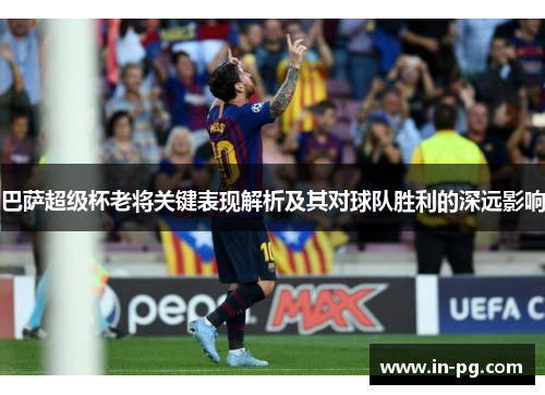 巴萨超级杯老将关键表现解析及其对球队胜利的深远影响