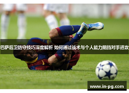 巴萨后卫防守技巧深度解析 如何通过战术与个人能力阻挡对手进攻