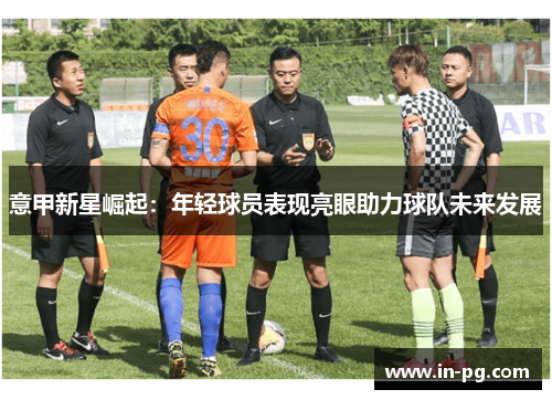 意甲新星崛起：年轻球员表现亮眼助力球队未来发展