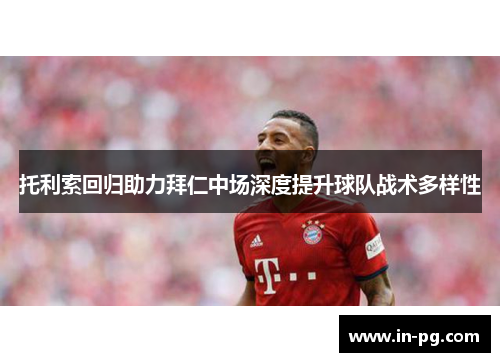 托利索回归助力拜仁中场深度提升球队战术多样性 托利索回归助力拜仁中场深度提升球队战术多样性