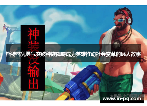 斯特林凭勇气突破种族障碍成为英雄推动社会变革的感人故事 斯特林凭勇气突破种族障碍成为英雄推动社会变革的感人故事