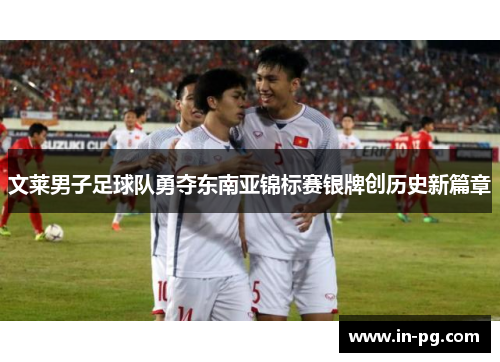 文莱男子足球队勇夺东南亚锦标赛银牌创历史新篇章 文莱男子足球队勇夺东南亚锦标赛银牌创历史新篇章
