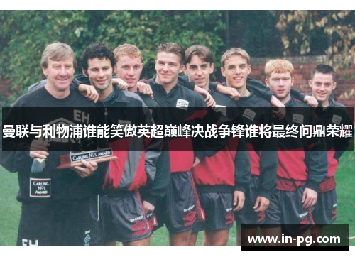 曼联与利物浦谁能笑傲英超巅峰决战争锋谁将最终问鼎荣耀