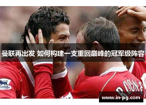 曼联再出发 如何构建一支重回巅峰的冠军级阵容 曼联再出发 如何构建一支重回巅峰的冠军级阵容