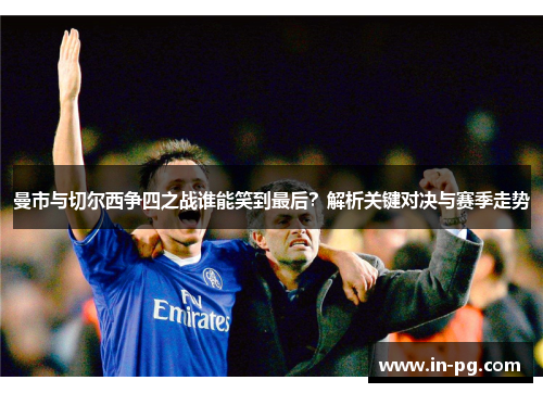 曼市与切尔西争四之战谁能笑到最后？解析关键对决与赛季走势