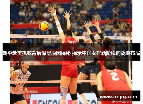 朗平赴美执教背后深层原因揭秘 揭示中国女排新阶段的战略布局 朗平赴美执教背后深层原因揭秘 揭示中国女排新阶段的战略布局