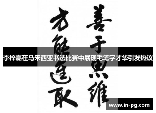 李梓嘉在马来西亚书法比赛中展现毛笔字才华引发热议 李梓嘉在马来西亚书法比赛中展现毛笔字才华引发热议