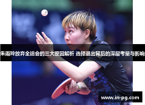 朱雨玲放弃全运会的三大原因解析 选择退出背后的深层考量与影响 朱雨玲放弃全运会的三大原因解析 选择退出背后的深层考量与影响