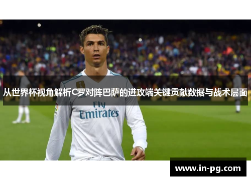 从世界杯视角解析C罗对阵巴萨的进攻端关键贡献数据与战术层面