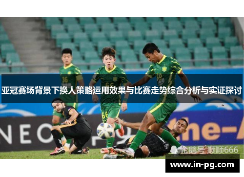 亚冠赛场背景下换人策略运用效果与比赛走势综合分析与实证探讨
