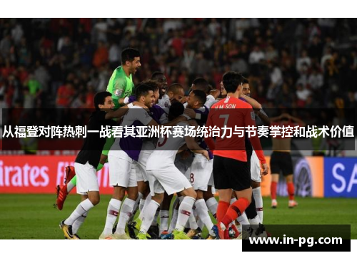 从福登对阵热刺一战看其亚洲杯赛场统治力与节奏掌控和战术价值 从福登对阵热刺一战看其亚洲杯赛场统治力与节奏掌控和战术价值