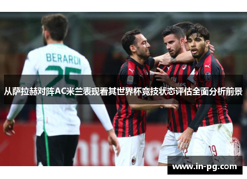 从萨拉赫对阵AC米兰表现看其世界杯竞技状态评估全面分析前景 从萨拉赫对阵AC米兰表现看其世界杯竞技状态评估全面分析前景