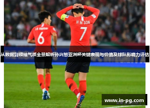 从数据到领袖气质全景解析孙兴慜亚洲杯关键表现与价值及球队影响力评估 从数据到领袖气质全景解析孙兴慜亚洲杯关键表现与价值及球队影响力评估
