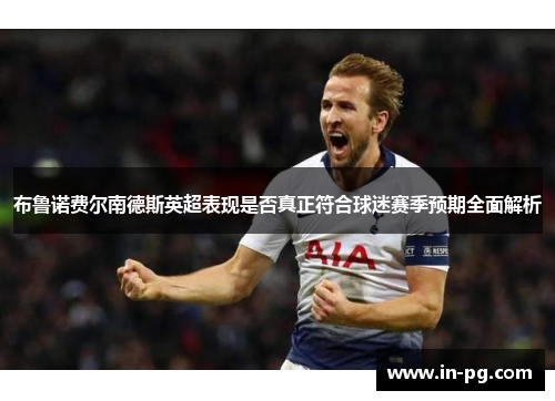 布鲁诺费尔南德斯英超表现是否真正符合球迷赛季预期全面解析 布鲁诺费尔南德斯英超表现是否真正符合球迷赛季预期全面解析