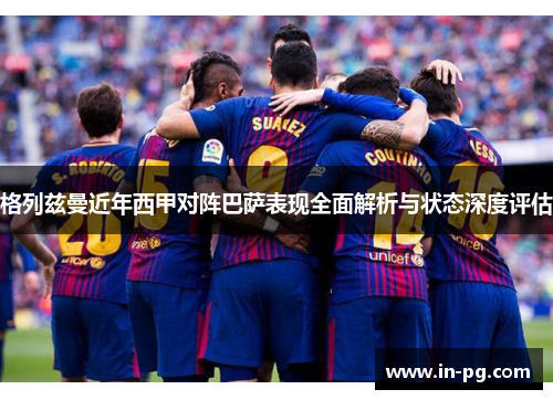 格列兹曼近年西甲对阵巴萨表现全面解析与状态深度评估 格列兹曼近年西甲对阵巴萨表现全面解析与状态深度评估