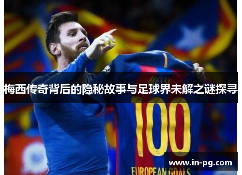梅西传奇背后的隐秘故事与足球界未解之谜探寻 梅西传奇背后的隐秘故事与足球界未解之谜探寻