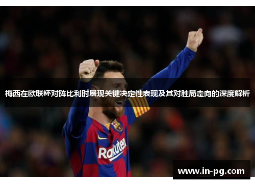 梅西在欧联杯对阵比利时展现关键决定性表现及其对胜局走向的深度解析 梅西在欧联杯对阵比利时展现关键决定性表现及其对胜局走向的深度解析