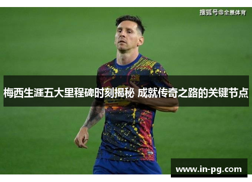 梅西生涯五大里程碑时刻揭秘 成就传奇之路的关键节点 梅西生涯五大里程碑时刻揭秘 成就传奇之路的关键节点