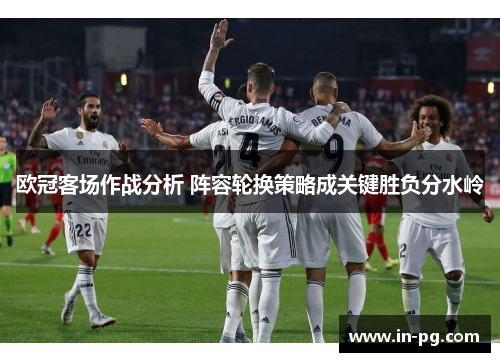 欧冠客场作战分析 阵容轮换策略成关键胜负分水岭 欧冠客场作战分析 阵容轮换策略成关键胜负分水岭
