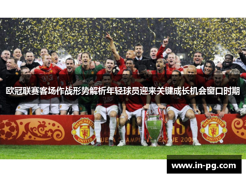 欧冠联赛客场作战形势解析年轻球员迎来关键成长机会窗口时期 欧冠联赛客场作战形势解析年轻球员迎来关键成长机会窗口时期