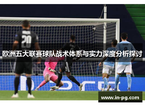 欧洲五大联赛球队战术体系与实力深度分析探讨 欧洲五大联赛球队战术体系与实力深度分析探讨