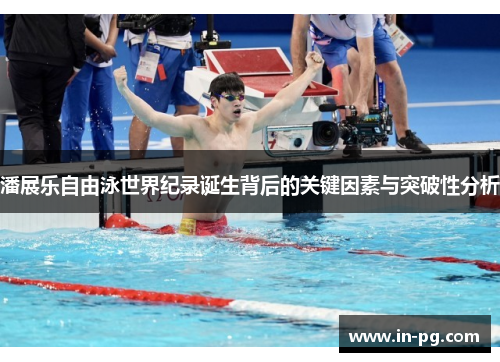 潘展乐自由泳世界纪录诞生背后的关键因素与突破性分析