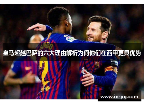 皇马超越巴萨的六大理由解析为何他们在西甲更具优势