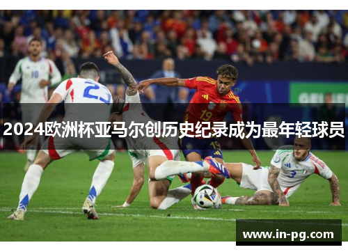 2024欧洲杯亚马尔创历史纪录成为最年轻球员