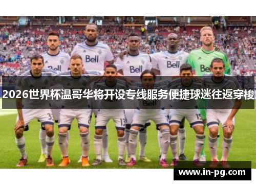 2026世界杯温哥华将开设专线服务便捷球迷往返穿梭