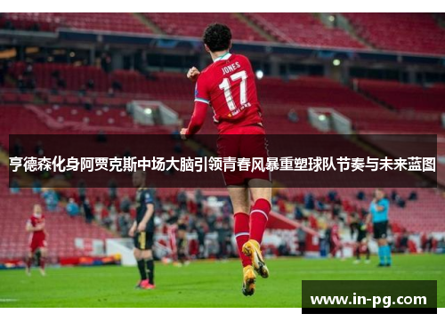 亨德森化身阿贾克斯中场大脑引领青春风暴重塑球队节奏与未来蓝图 亨德森化身阿贾克斯中场大脑引领青春风暴重塑球队节奏与未来蓝图