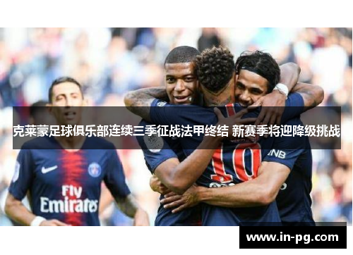 克莱蒙足球俱乐部连续三季征战法甲终结 新赛季将迎降级挑战