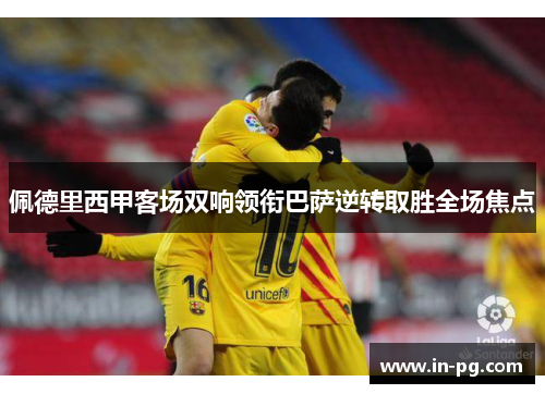 佩德里西甲客场双响领衔巴萨逆转取胜全场焦点