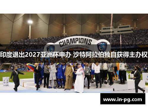 印度退出2027亚洲杯申办 沙特阿拉伯独自获得主办权 印度退出2027亚洲杯申办 沙特阿拉伯独自获得主办权