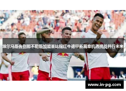 埃尔马斯告别那不勒斯加盟莱比锡红牛德甲新篇章机遇挑战并行未来 埃尔马斯告别那不勒斯加盟莱比锡红牛德甲新篇章机遇挑战并行未来