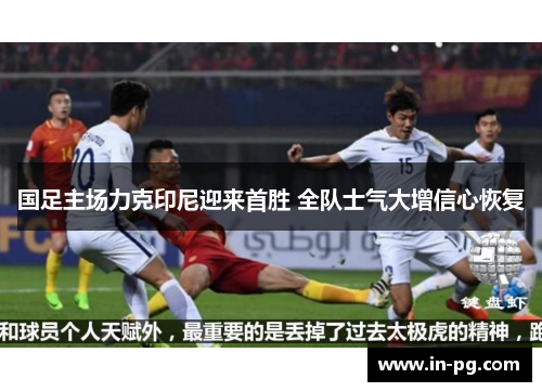 国足主场力克印尼迎来首胜 全队士气大增信心恢复 国足主场力克印尼迎来首胜 全队士气大增信心恢复