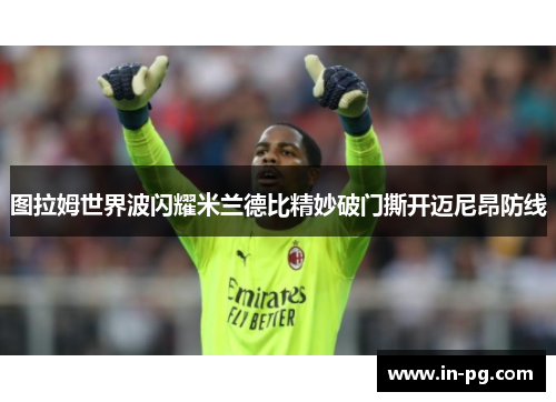 图拉姆世界波闪耀米兰德比精妙破门撕开迈尼昂防线
