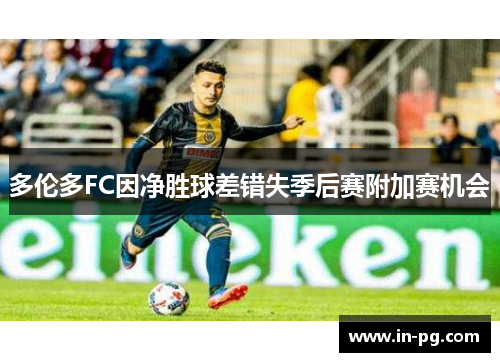 多伦多FC因净胜球差错失季后赛附加赛机会 多伦多FC因净胜球差错失季后赛附加赛机会