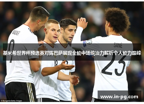基米希世界杯预选赛对阵巴萨展现全能中场统治力解析个人能力巅峰 基米希世界杯预选赛对阵巴萨展现全能中场统治力解析个人能力巅峰