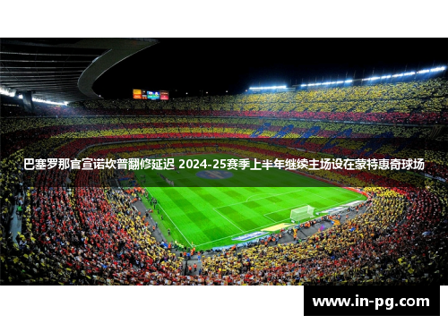 巴塞罗那官宣诺坎普翻修延迟 2024-25赛季上半年继续主场设在蒙特惠奇球场 巴塞罗那官宣诺坎普翻修延迟 2024-25赛季上半年继续主场设在蒙特惠奇球场