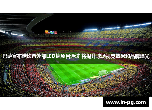 巴萨宣布诺坎普外部LED墙项目通过 将提升球场视觉效果和品牌曝光 巴萨宣布诺坎普外部LED墙项目通过 将提升球场视觉效果和品牌曝光