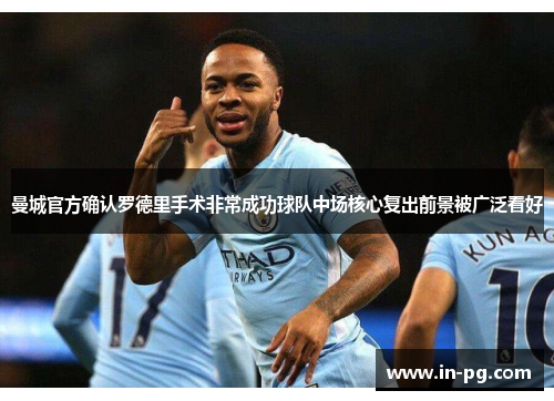 曼城官方确认罗德里手术非常成功球队中场核心复出前景被广泛看好 曼城官方确认罗德里手术非常成功球队中场核心复出前景被广泛看好